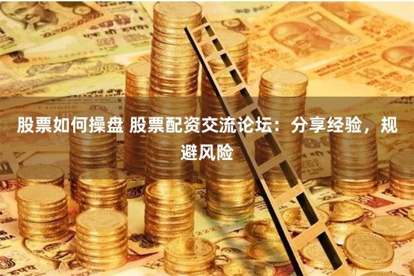 股票如何操盘 股票配资交流论坛：分享经验，规避风险