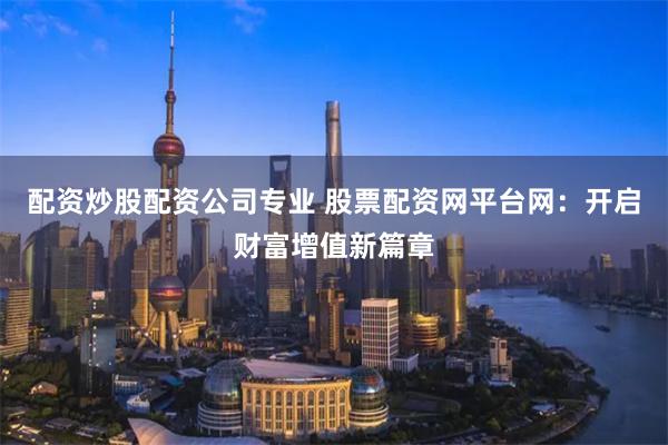 配资炒股配资公司专业 股票配资网平台网：开启财富增值新篇章