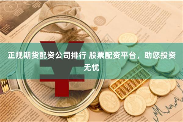 正规期货配资公司排行 股票配资平台，助您投资无忧