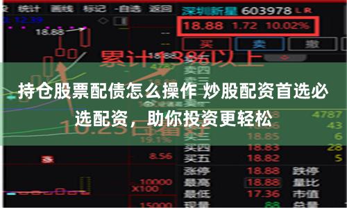 持仓股票配债怎么操作 炒股配资首选必选配资，助你投资更轻松