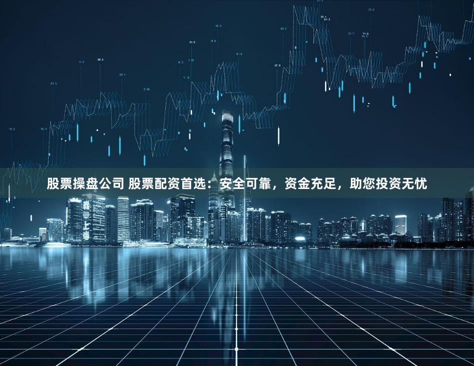 股票操盘公司 股票配资首选：安全可靠，资金充足，助您投资无忧