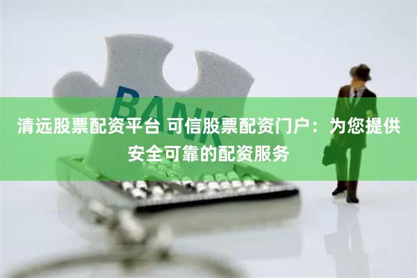 清远股票配资平台 可信股票配资门户：为您提供安全可靠的配资服务