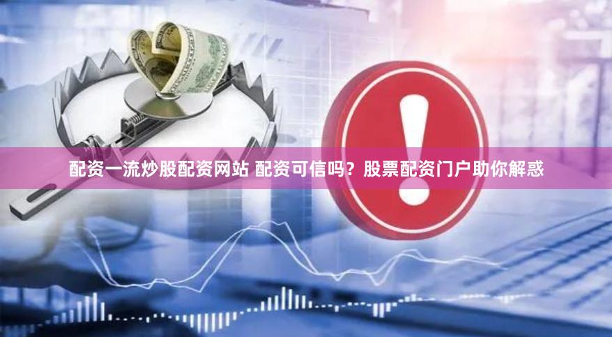 配资一流炒股配资网站 配资可信吗？股票配资门户助你解惑