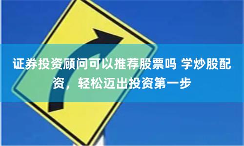 证券投资顾问可以推荐股票吗 学炒股配资，轻松迈出投资第一步