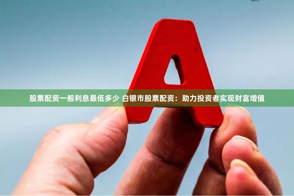 股票配资一般利息最低多少 白银市股票配资：助力投资者实现财富增值