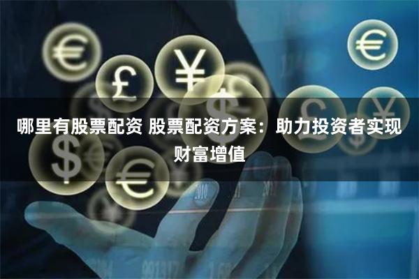 哪里有股票配资 股票配资方案：助力投资者实现财富增值
