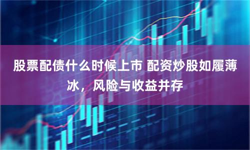 股票配债什么时候上市 配资炒股如履薄冰，风险与收益并存