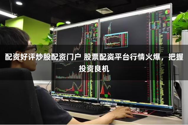 配资好评炒股配资门户 股票配资平台行情火爆，把握投资良机