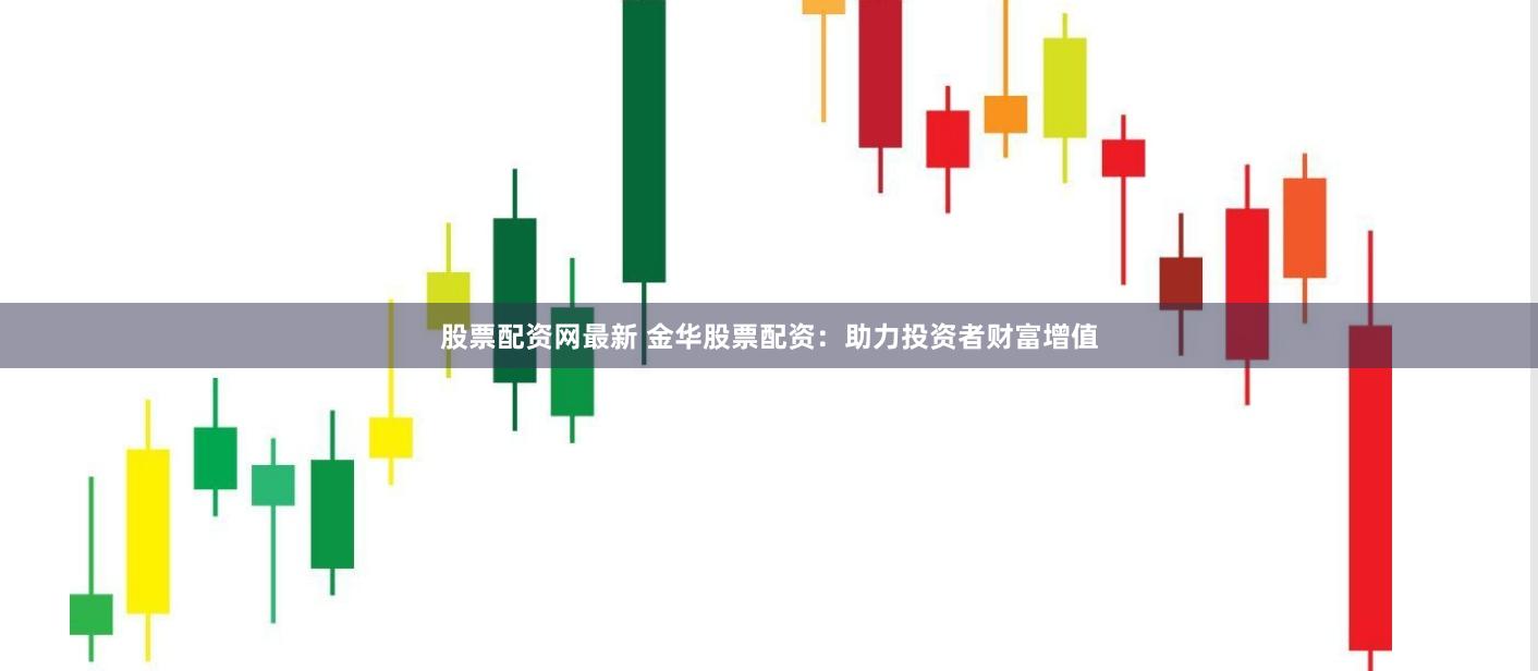 股票配资网最新 金华股票配资：助力投资者财富增值
