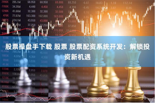 股票操盘手下载 股票 股票配资系统开发：解锁投资新机遇
