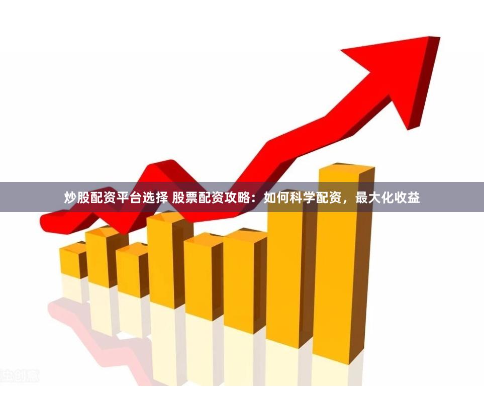 炒股配资平台选择 股票配资攻略：如何科学配资，最大化收益