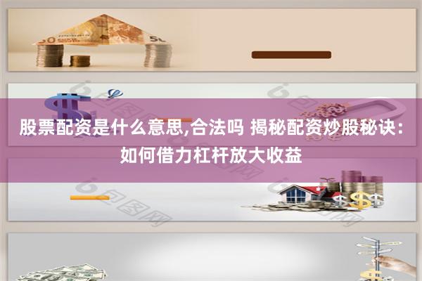 股票配资是什么意思,合法吗 揭秘配资炒股秘诀：如何借力杠杆放大收益