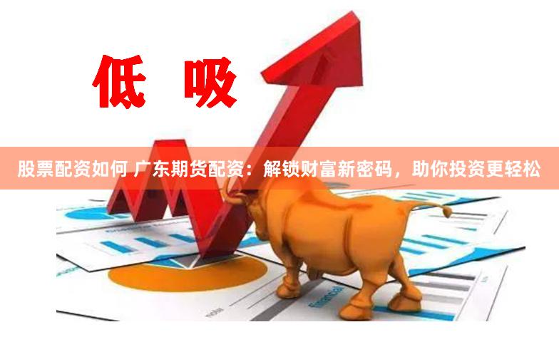 股票配资如何 广东期货配资：解锁财富新密码，助你投资更轻松