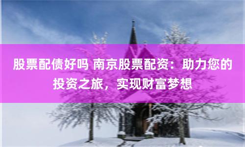 股票配债好吗 南京股票配资：助力您的投资之旅，实现财富梦想