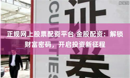 正规网上股票配资平台 金股配资:解锁财富密码,开启投资新征程