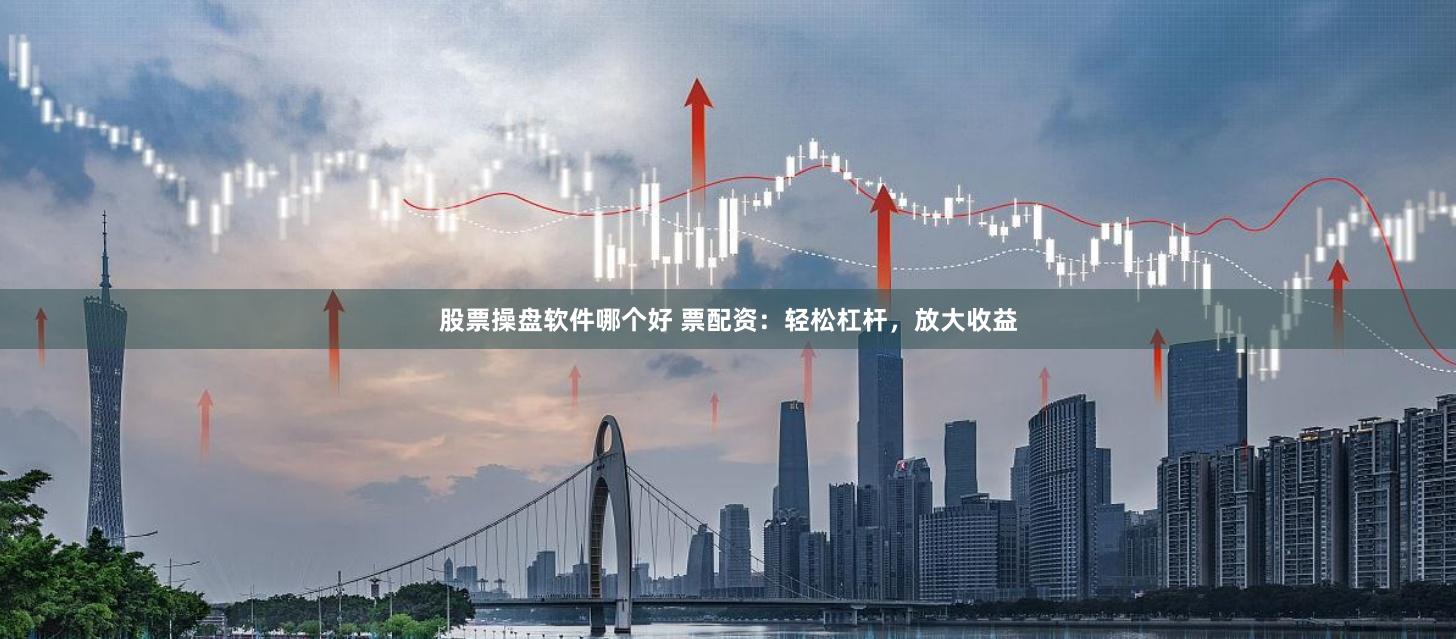 股票操盘软件哪个好 票配资：轻松杠杆，放大收益