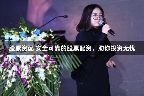 股票资配 安全可靠的股票配资，助你投资无忧