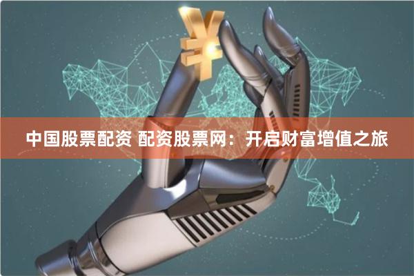 中国股票配资 配资股票网：开启财富增值之旅