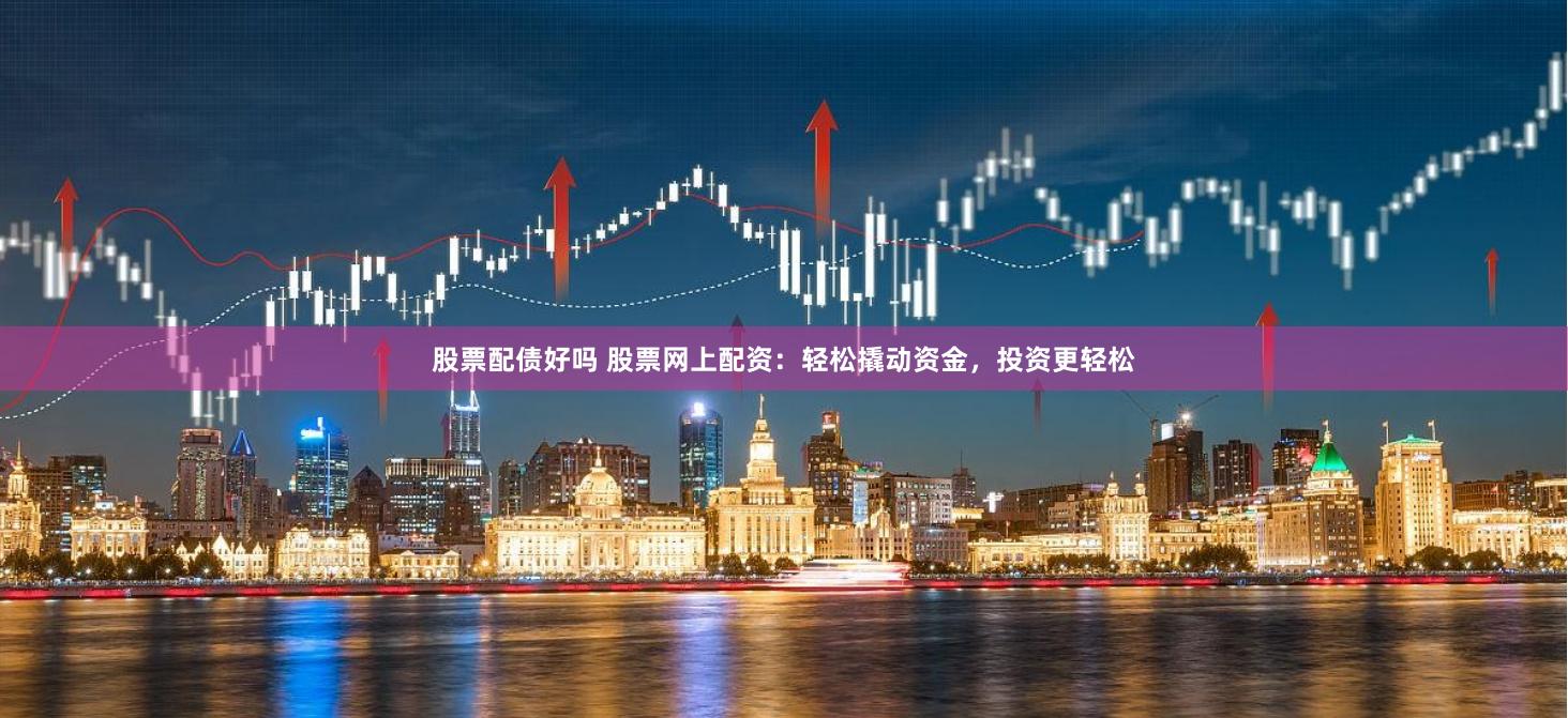 股票配债好吗 股票网上配资：轻松撬动资金，投资更轻松