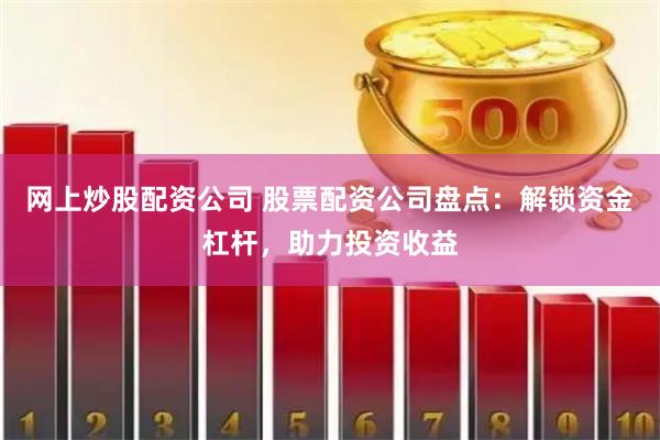网上炒股配资公司 股票配资公司盘点：解锁资金杠杆，助力投资收益