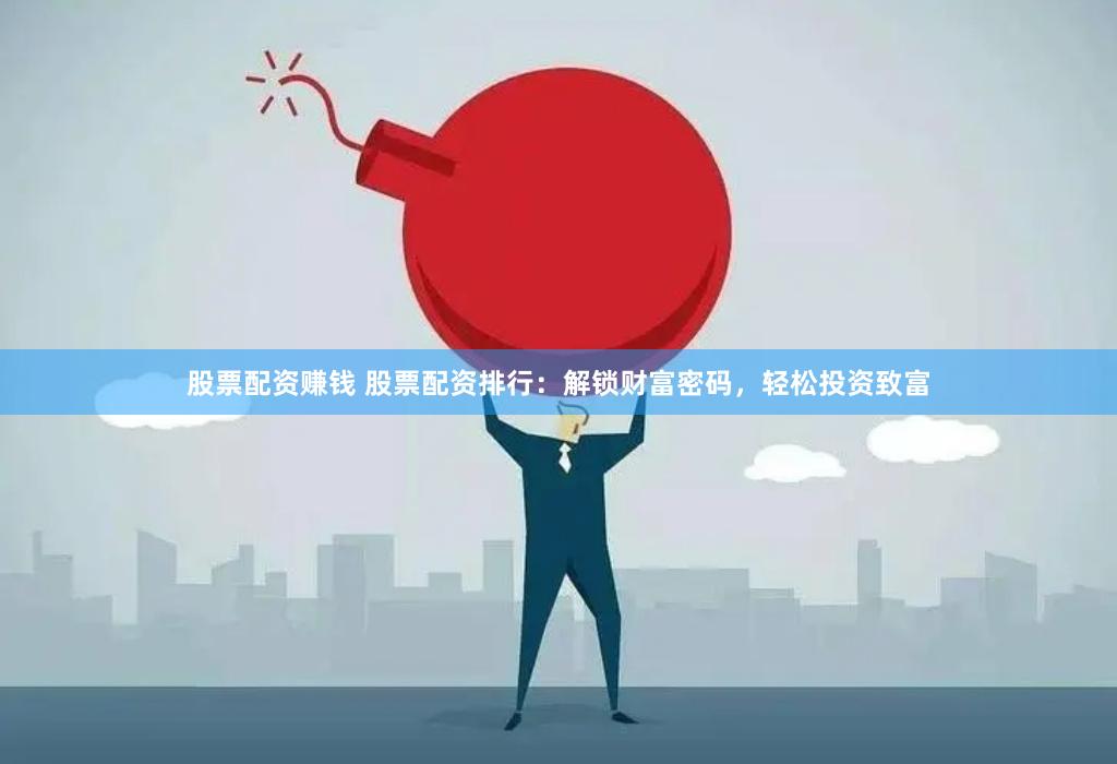 股票配资赚钱 股票配资排行：解锁财富密码，轻松投资致富