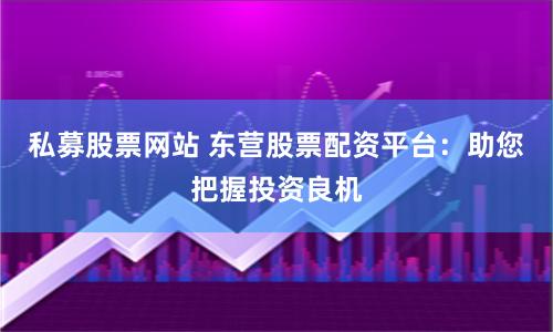 私募股票网站 东营股票配资平台：助您把握投资良机