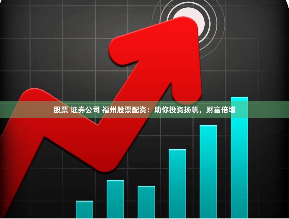 股票 证券公司 福州股票配资：助你投资扬帆，财富倍增