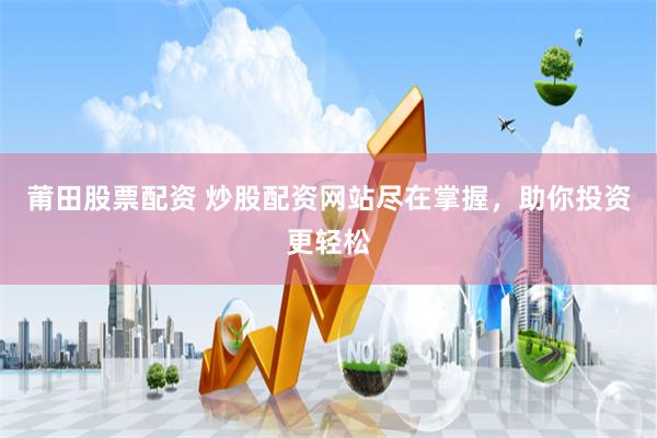 莆田股票配资 炒股配资网站尽在掌握，助你投资更轻松