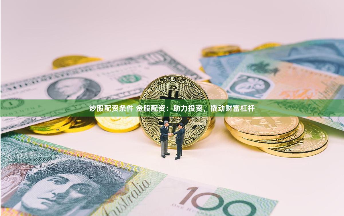 炒股配资条件 金股配资：助力投资，撬动财富杠杆