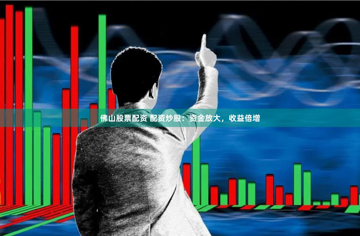 佛山股票配资 配资炒股：资金放大，收益倍增