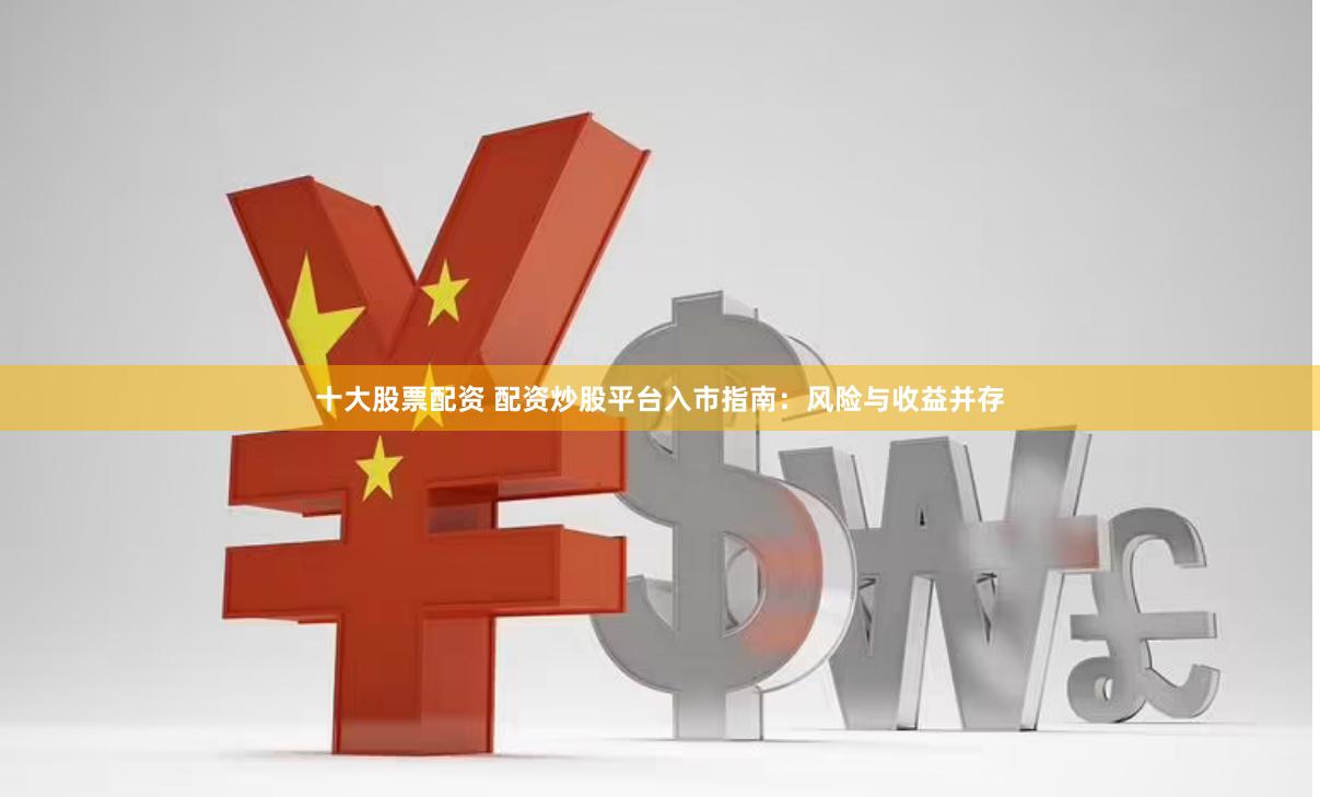 十大股票配资 配资炒股平台入市指南：风险与收益并存