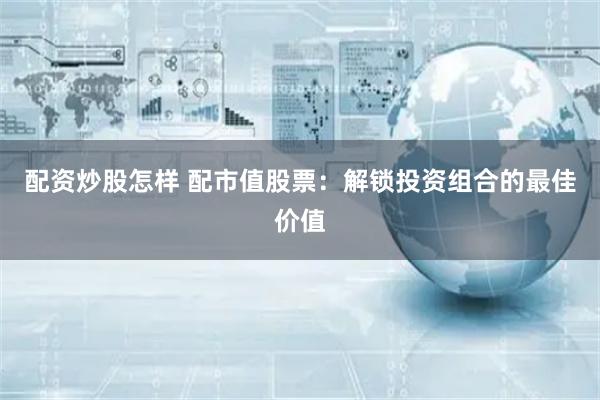 配资炒股怎样 配市值股票：解锁投资组合的最佳价值