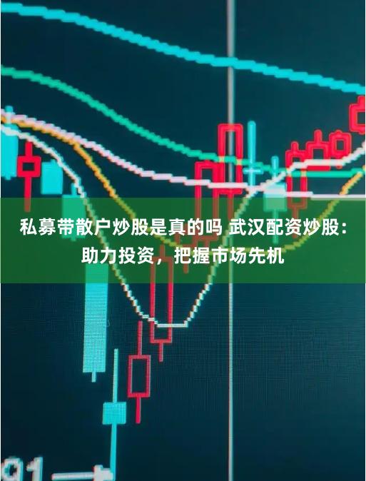 私募带散户炒股是真的吗 武汉配资炒股：助力投资，把握市场先机