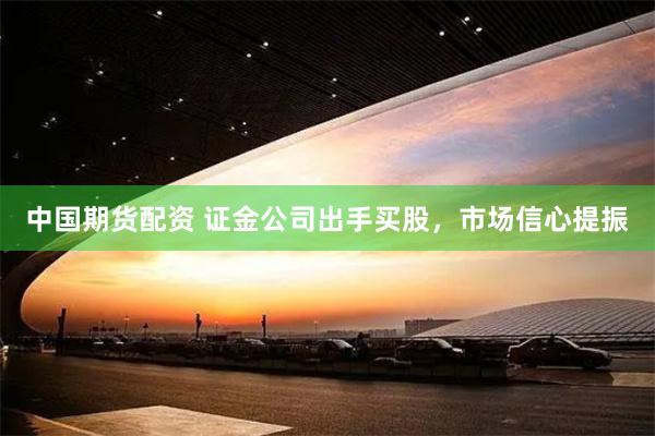 中国期货配资 证金公司出手买股，市场信心提振
