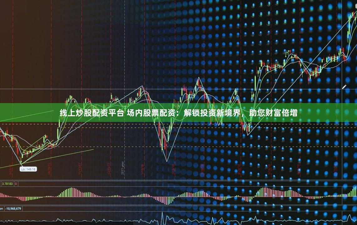 线上炒股配资平台 场内股票配资：解锁投资新境界，助您财富倍增