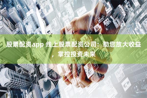 股票配资app 线上股票配资公司：助您放大收益，掌控投资未来