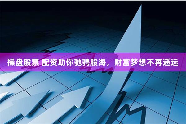 操盘股票 配资助你驰骋股海，财富梦想不再遥远