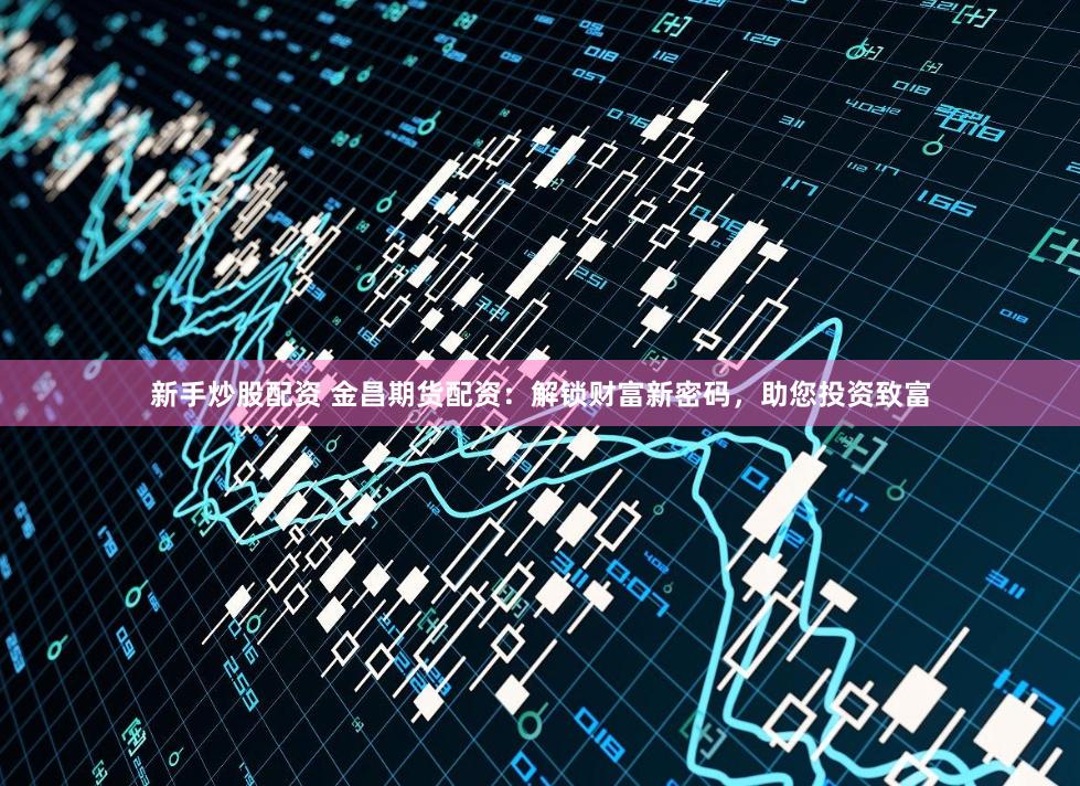 新手炒股配资 金昌期货配资：解锁财富新密码，助您投资致富