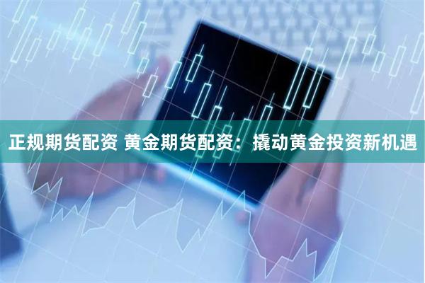 正规期货配资 黄金期货配资：撬动黄金投资新机遇