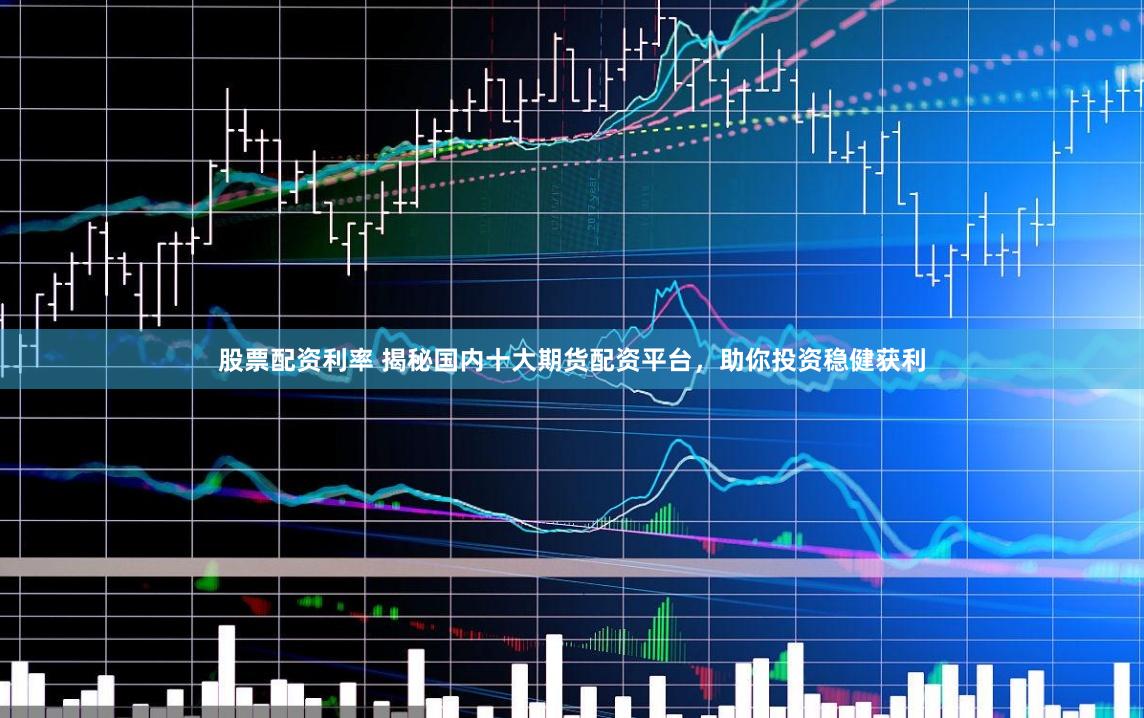股票配资利率 揭秘国内十大期货配资平台，助你投资稳健获利