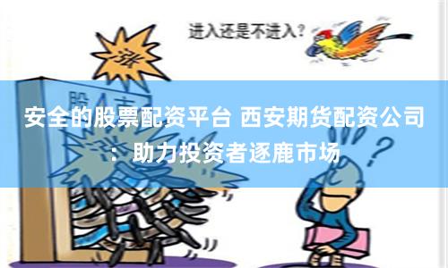 安全的股票配资平台 西安期货配资公司：助力投资者逐鹿市场