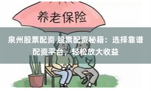 泉州股票配资 股票配资秘籍：选择靠谱配资平台，轻松放大收益