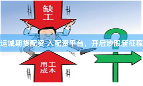运城期货配资 入配资平台，开启炒股新征程