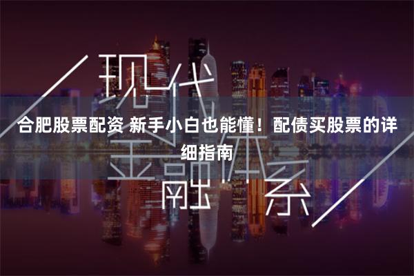合肥股票配资 新手小白也能懂！配债买股票的详细指南