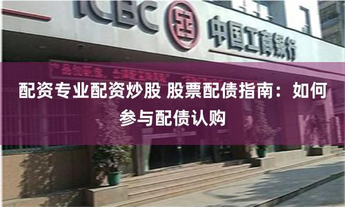 配资专业配资炒股 股票配债指南：如何参与配债认购