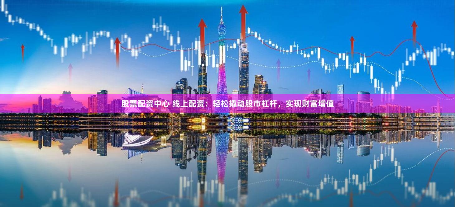 股票配资中心 线上配资：轻松撬动股市杠杆，实现财富增值