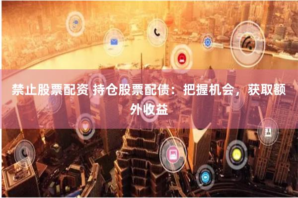 禁止股票配资 持仓股票配债:把握机会,获取额外收益