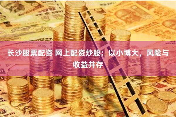 长沙股票配资 网上配资炒股:以小博大,风险与收益并存