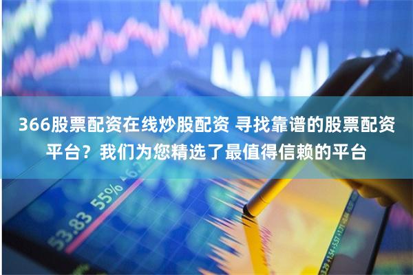 366股票配资在线炒股配资 寻找靠谱的股票配资平台?我们为您精选了最值得信赖的平台