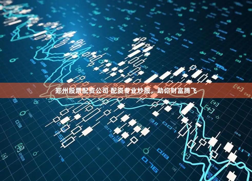 郑州股票配资公司 配资专业炒股,助你财富腾飞